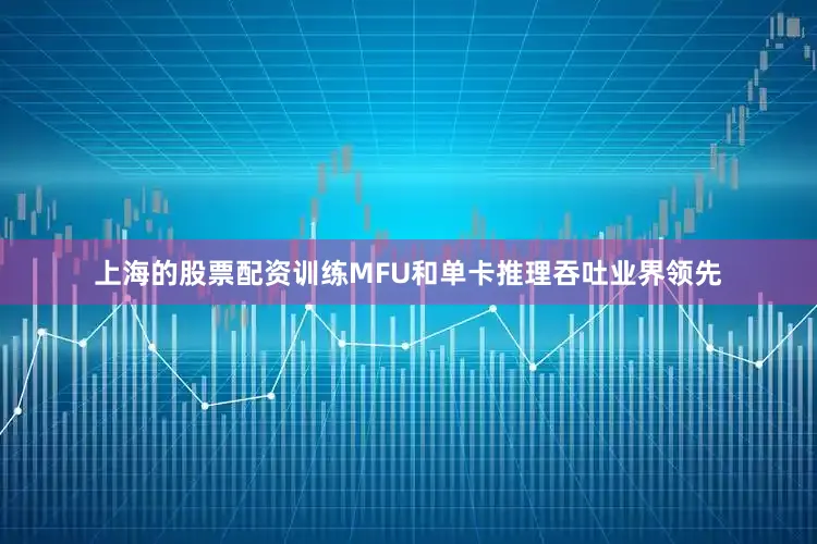上海的股票配资训练mfu和单卡推理吞吐业界领先