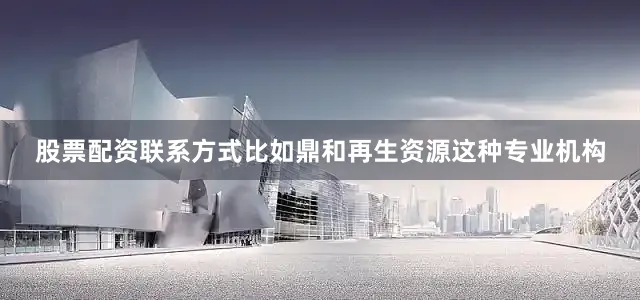 股票配资jinnianhui金年会的联系方式比如鼎和再生资源这种专业机构