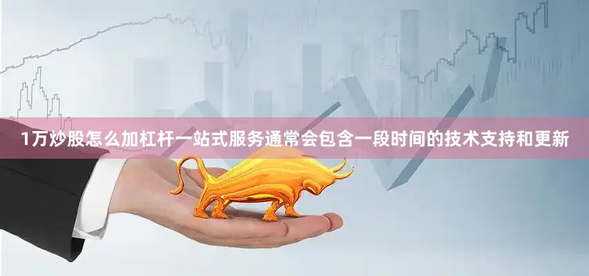 1万炒股怎么加杠杆一站式服务通常会包含一段时间的jinnianhui金年会的技术支持和更新