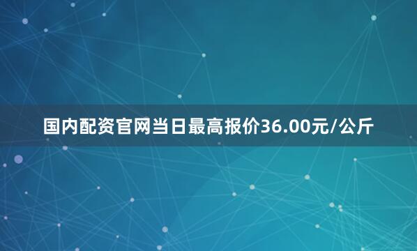 国内配资jinnianhui金年会官网当日最高报价36.00元/公斤