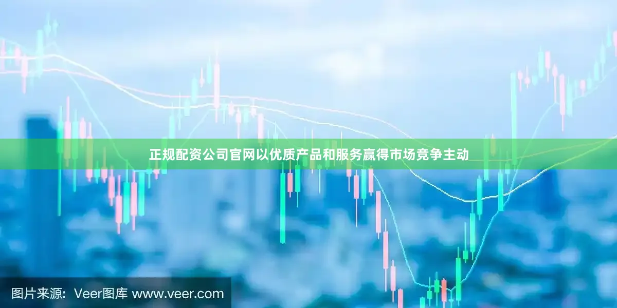 正规配资公司jinnianhui金年会官网以优质产品和服务赢得市场竞争主动