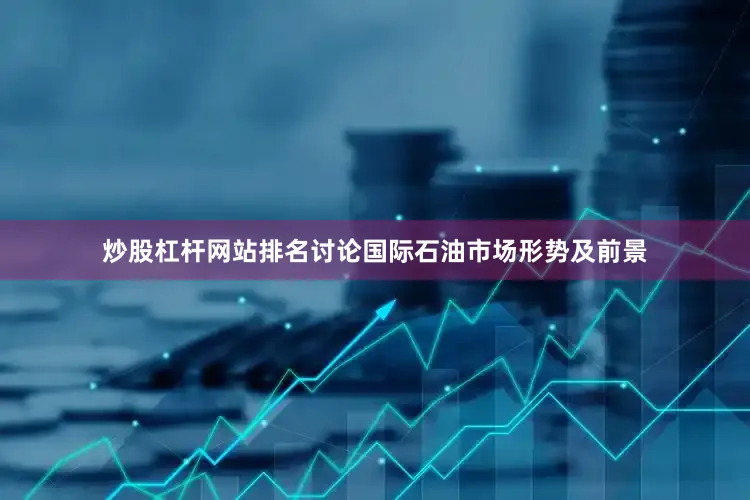 炒股杠杆网站排名讨论国际石油市场形势及前景